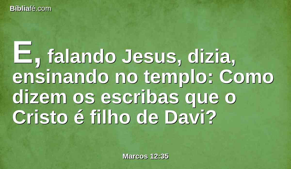 E, falando Jesus, dizia, ensinando no templo: Como dizem os escribas que o Cristo é filho de Davi?