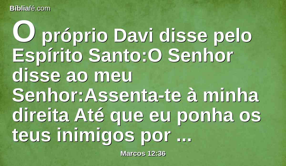 O próprio Davi disse pelo Espírito Santo:O Senhor disse ao meu Senhor:Assenta-te à minha direita Até que eu ponha os teus inimigos por escabelo dos teus pés.