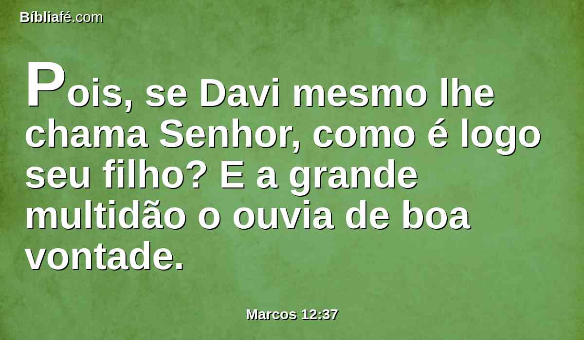 Pois, se Davi mesmo lhe chama Senhor, como é logo seu filho? E a grande multidão o ouvia de boa vontade.