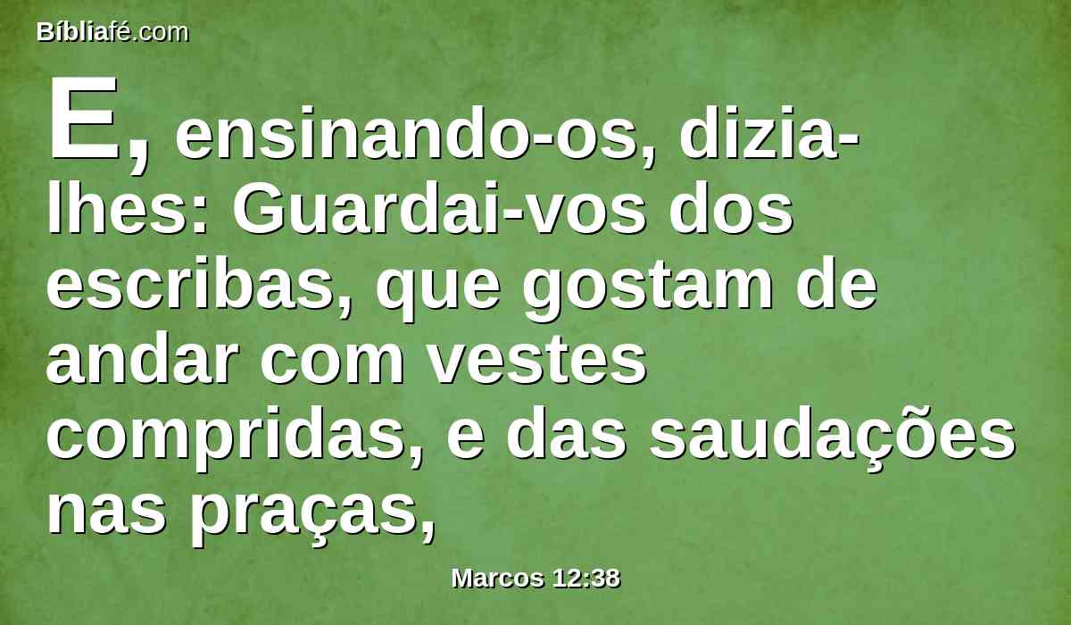 E, ensinando-os, dizia-lhes: Guardai-vos dos escribas, que gostam de andar com vestes compridas, e das saudações nas praças,