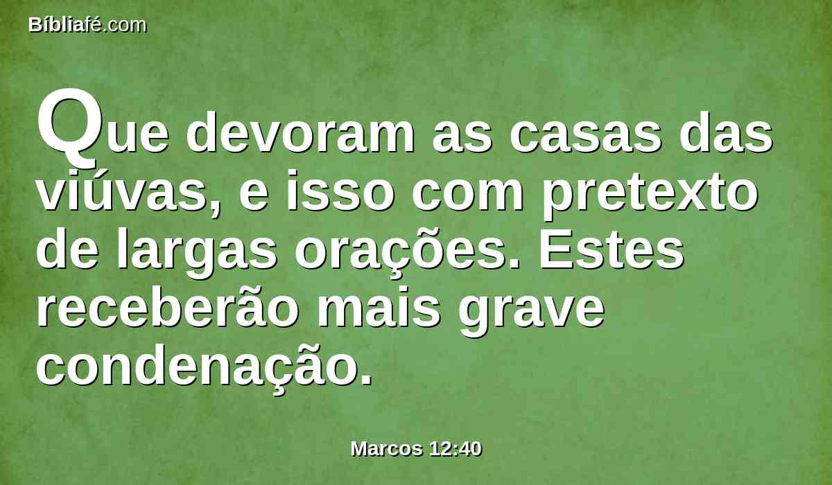 Que devoram as casas das viúvas, e isso com pretexto de largas orações. Estes receberão mais grave condenação.