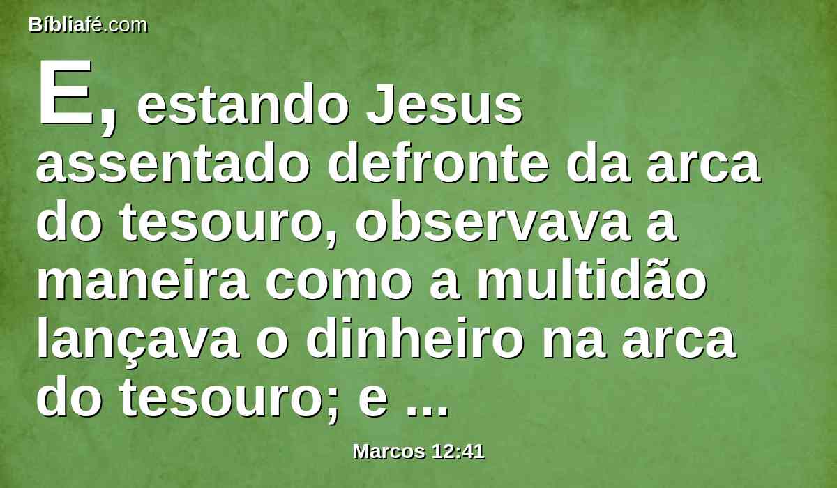 E, estando Jesus assentado defronte da arca do tesouro, observava a maneira como a multidão lançava o dinheiro na arca do tesouro; e muitos ricos deitavam muito.