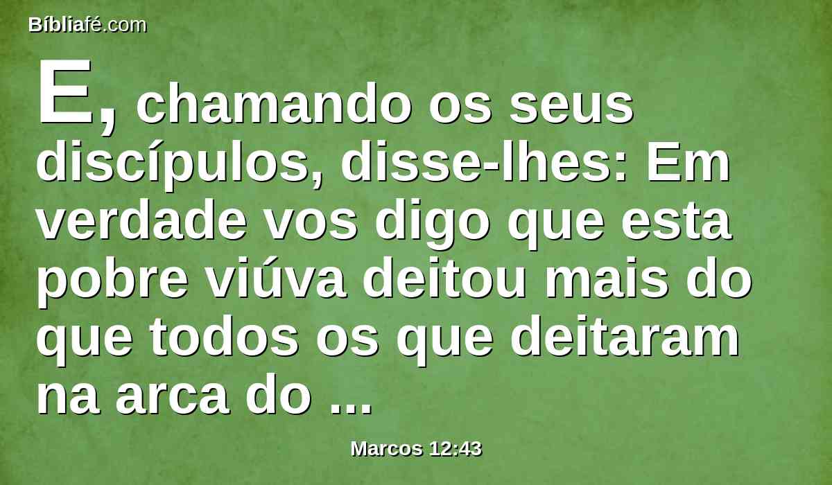 E, chamando os seus discípulos, disse-lhes: Em verdade vos digo que esta pobre viúva deitou mais do que todos os que deitaram na arca do tesouro;