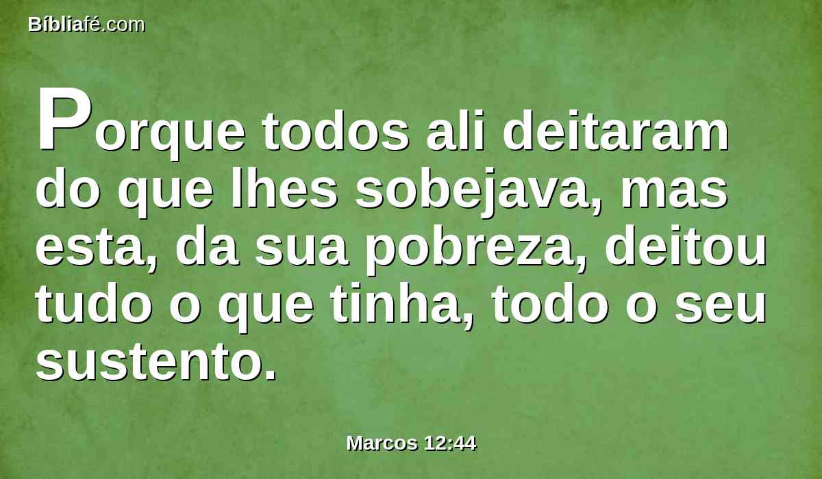 Porque todos ali deitaram do que lhes sobejava, mas esta, da sua pobreza, deitou tudo o que tinha, todo o seu sustento.