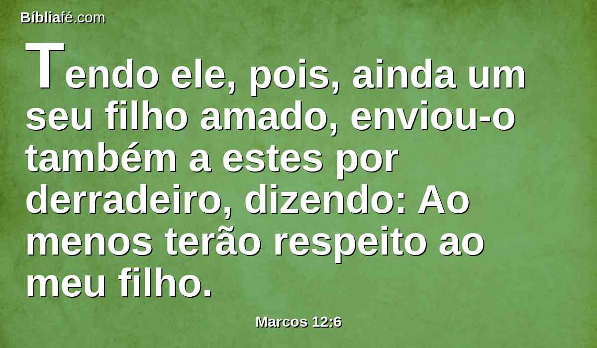 Tendo ele, pois, ainda um seu filho amado, enviou-o também a estes por derradeiro, dizendo: Ao menos terão respeito ao meu filho.
