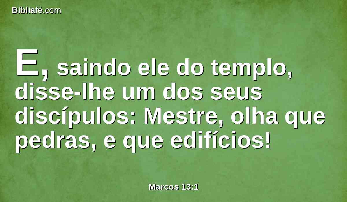 E, saindo ele do templo, disse-lhe um dos seus discípulos: Mestre, olha que pedras, e que edifícios!