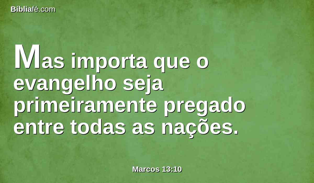 Mas importa que o evangelho seja primeiramente pregado entre todas as nações.