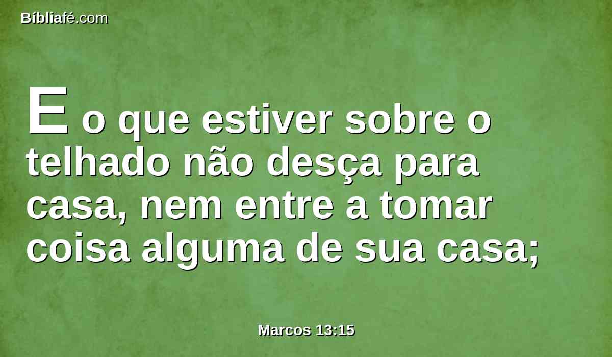E o que estiver sobre o telhado não desça para casa, nem entre a tomar coisa alguma de sua casa;