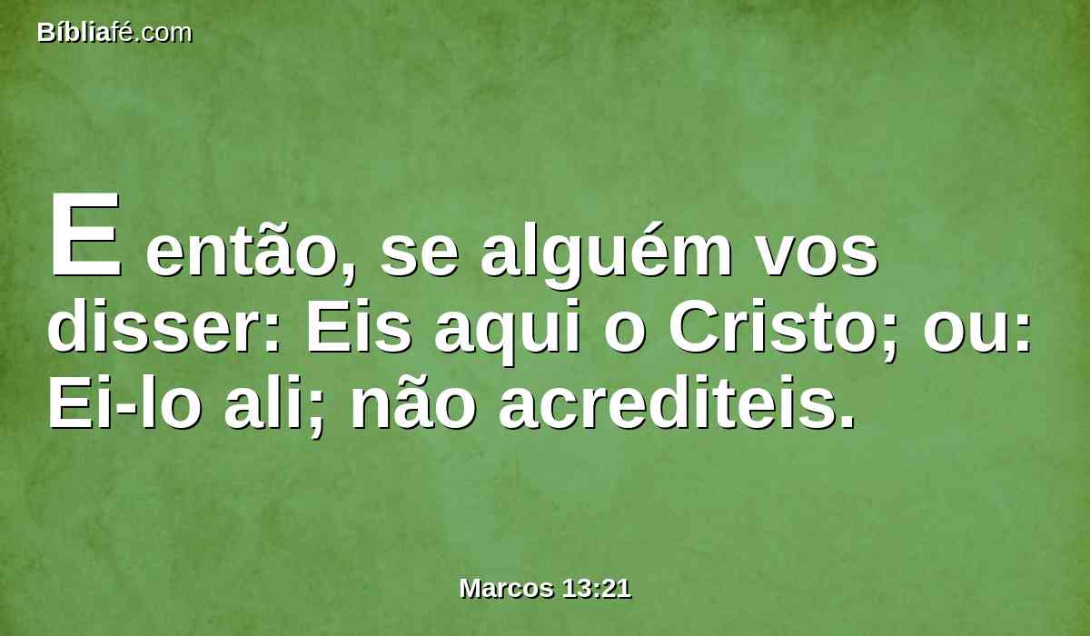 E então, se alguém vos disser: Eis aqui o Cristo; ou: Ei-lo ali; não acrediteis.