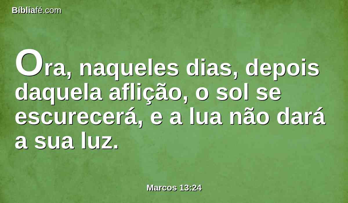 Ora, naqueles dias, depois daquela aflição, o sol se escurecerá, e a lua não dará a sua luz.