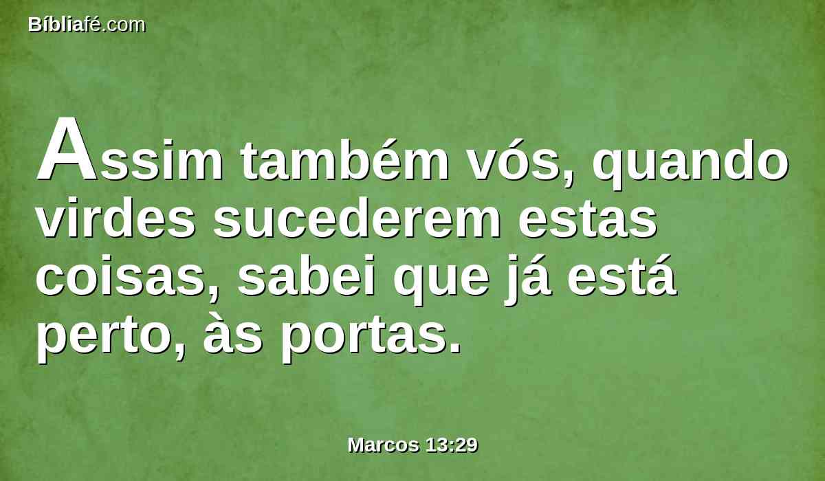 Assim também vós, quando virdes sucederem estas coisas, sabei que já está perto, às portas.