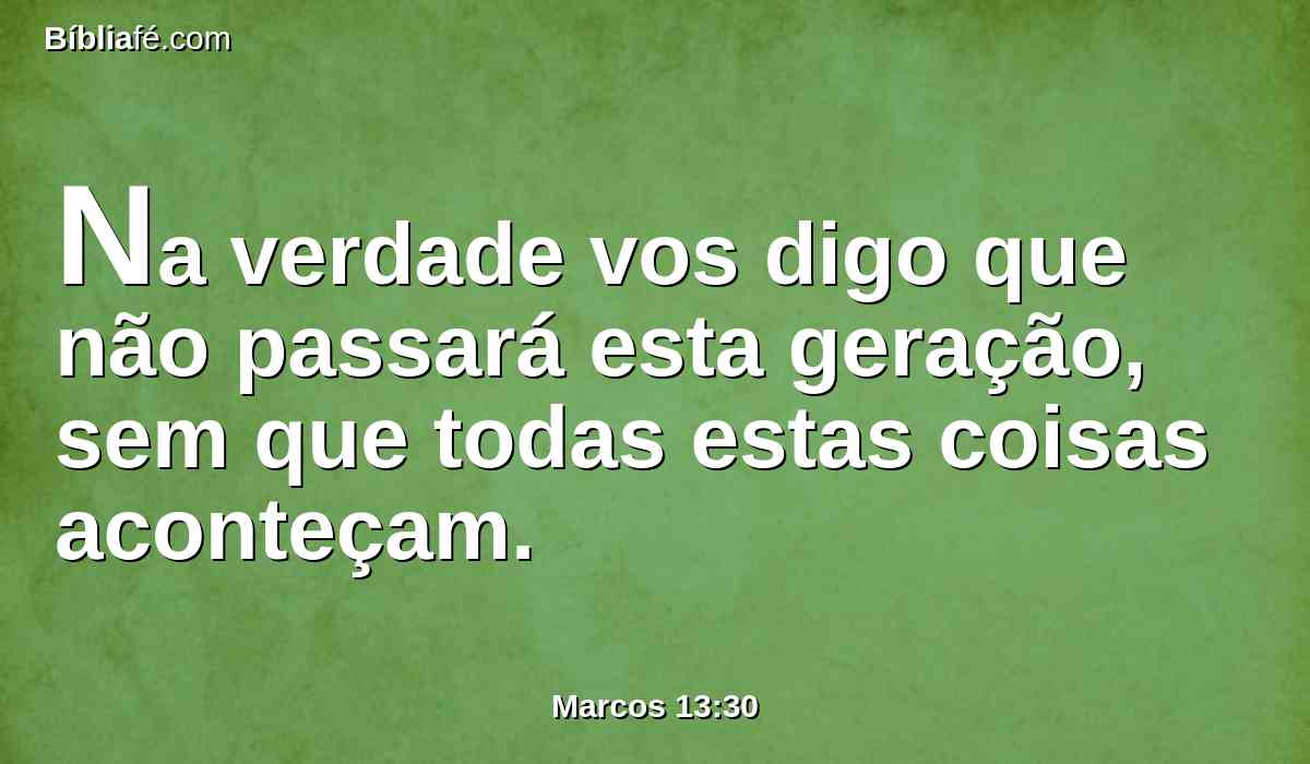 Na verdade vos digo que não passará esta geração, sem que todas estas coisas aconteçam.