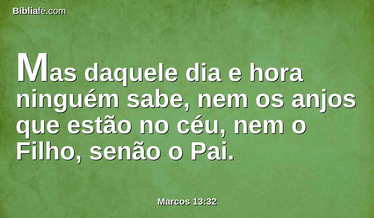 Mas daquele dia e hora ninguém sabe, nem os anjos que estão no céu, nem o Filho, senão o Pai.