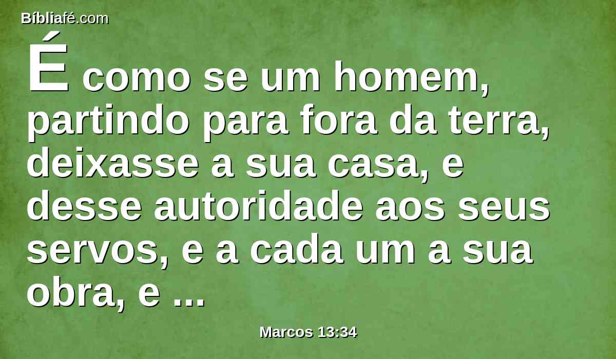 É como se um homem, partindo para fora da terra, deixasse a sua casa, e desse autoridade aos seus servos, e a cada um a sua obra, e mandasse ao porteiro que vigiasse.