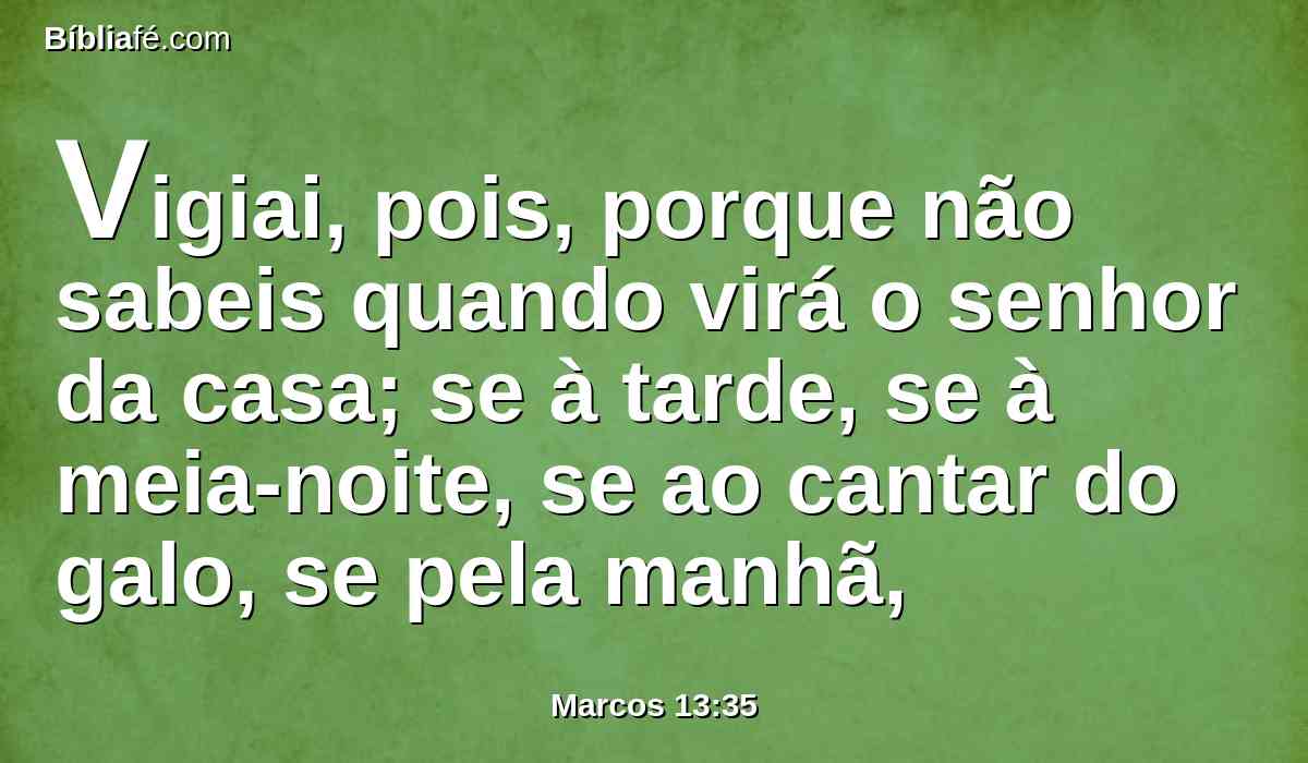 Vigiai, pois, porque não sabeis quando virá o senhor da casa; se à tarde, se à meia-noite, se ao cantar do galo, se pela manhã,