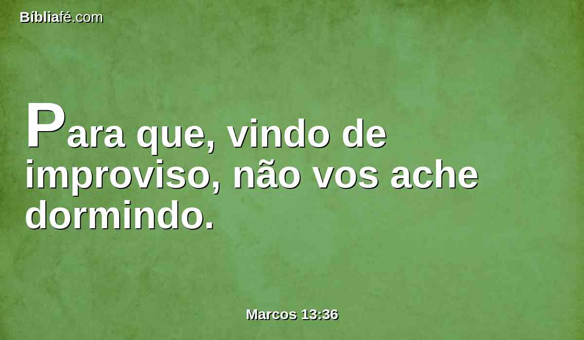 Para que, vindo de improviso, não vos ache dormindo.
