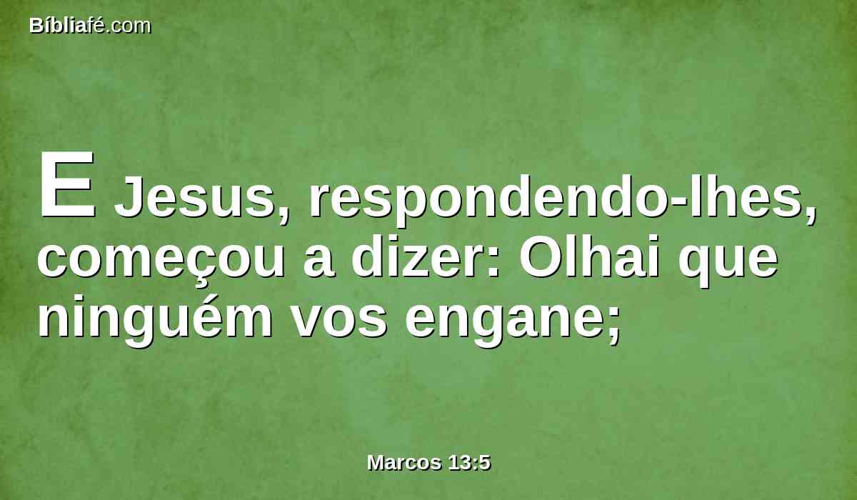 E Jesus, respondendo-lhes, começou a dizer: Olhai que ninguém vos engane;