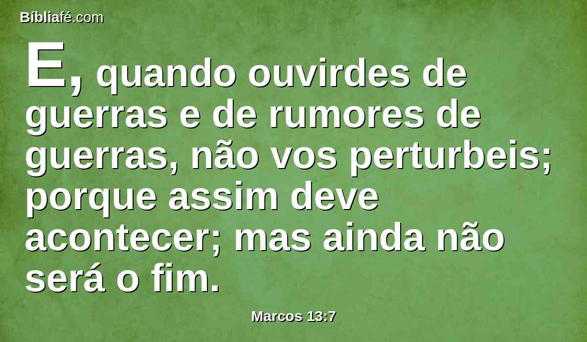 E, quando ouvirdes de guerras e de rumores de guerras, não vos perturbeis; porque assim deve acontecer; mas ainda não será o fim.