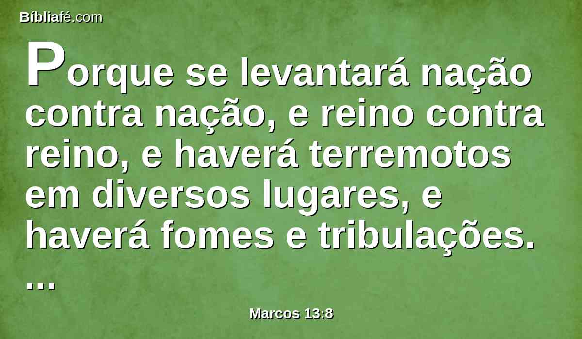 Porque se levantará nação contra nação, e reino contra reino, e haverá terremotos em diversos lugares, e haverá fomes e tribulações. Estas coisas sào os princípios das dores.