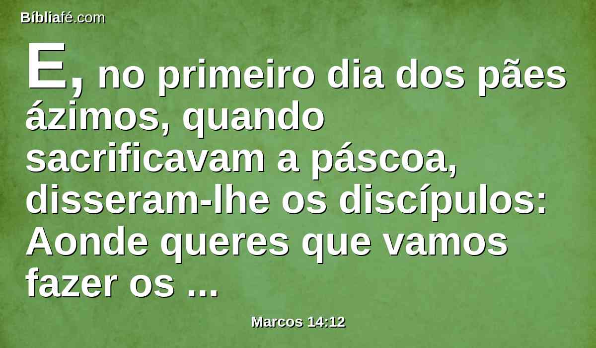 E, no primeiro dia dos pães ázimos, quando sacrificavam a páscoa, disseram-lhe os discípulos: Aonde queres que vamos fazer os preparativos para comer a páscoa?