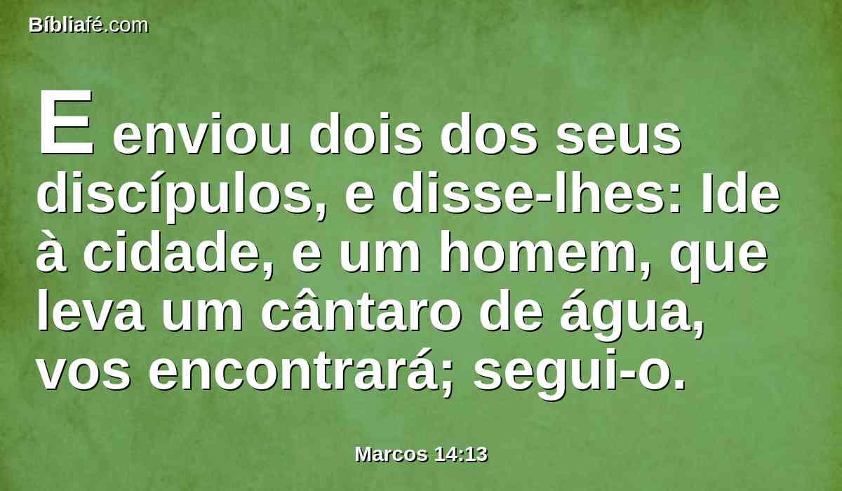 E enviou dois dos seus discípulos, e disse-lhes: Ide à cidade, e um homem, que leva um cântaro de água, vos encontrará; segui-o.