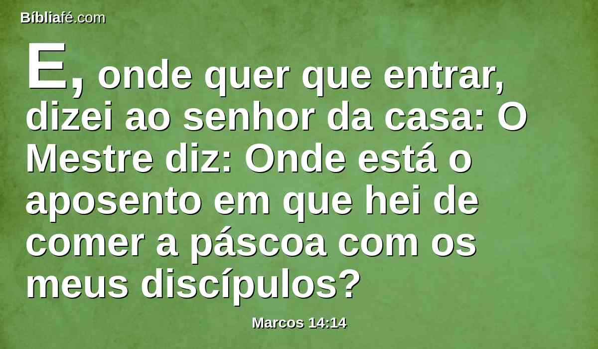 E, onde quer que entrar, dizei ao senhor da casa: O Mestre diz: Onde está o aposento em que hei de comer a páscoa com os meus discípulos?