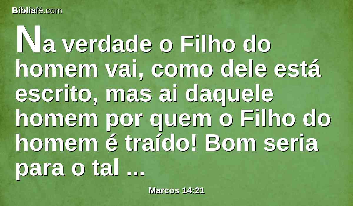 Na verdade o Filho do homem vai, como dele está escrito, mas ai daquele homem por quem o Filho do homem é traído! Bom seria para o tal homem não haver nascido.
