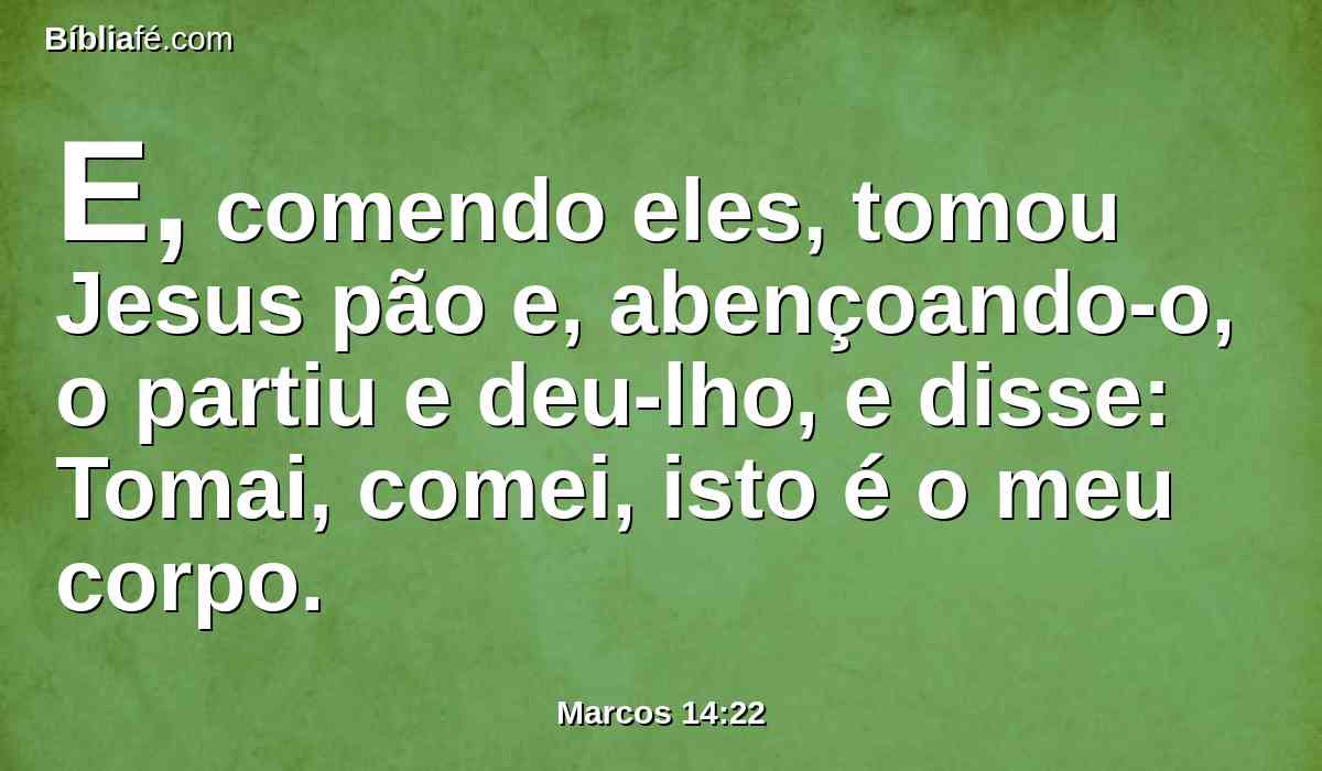 E, comendo eles, tomou Jesus pão e, abençoando-o, o partiu e deu-lho, e disse: Tomai, comei, isto é o meu corpo.