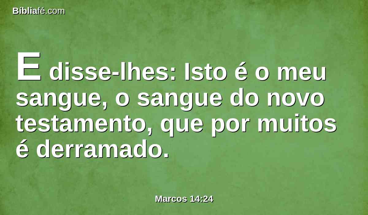 E disse-lhes: Isto é o meu sangue, o sangue do novo testamento, que por muitos é derramado.