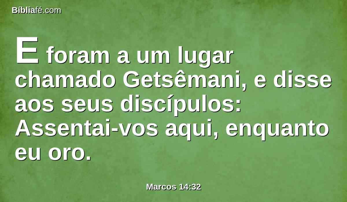 E foram a um lugar chamado Getsêmani, e disse aos seus discípulos: Assentai-vos aqui, enquanto eu oro.