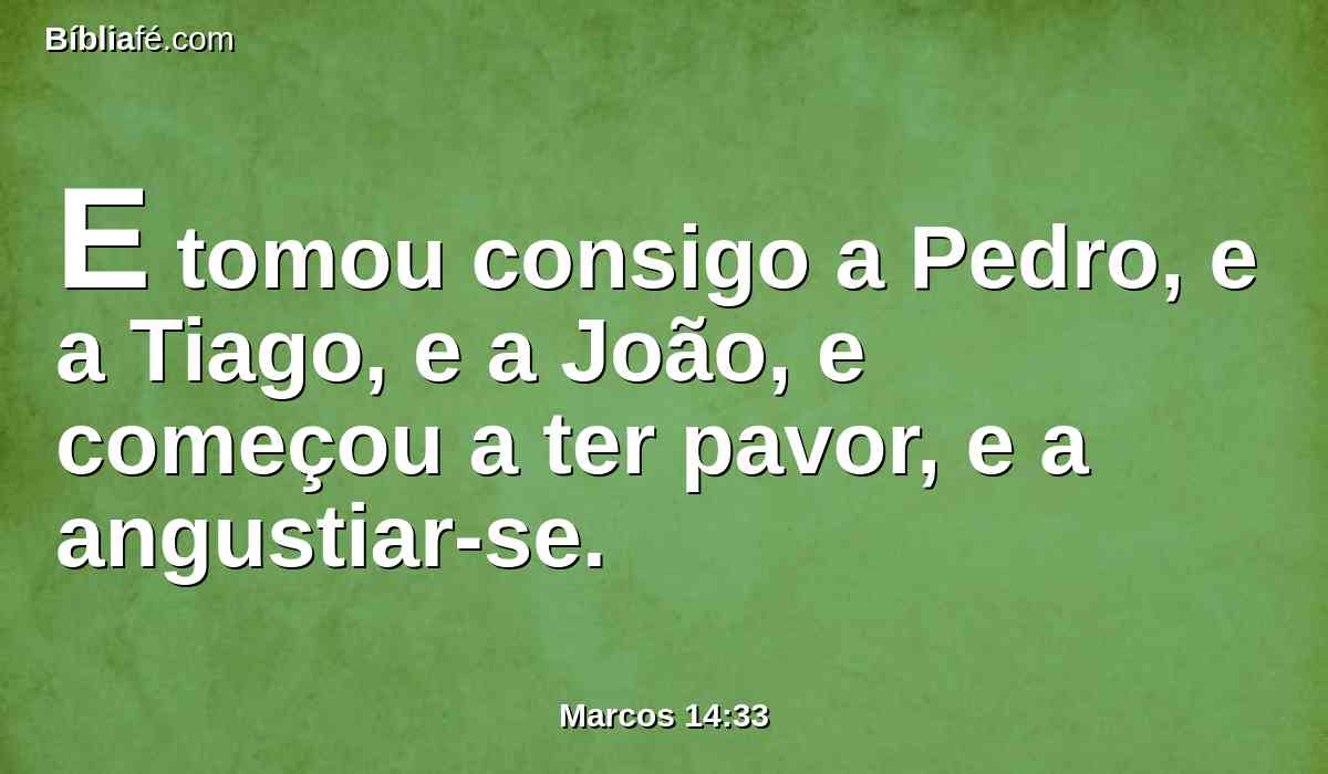 E tomou consigo a Pedro, e a Tiago, e a João, e começou a ter pavor, e a angustiar-se.