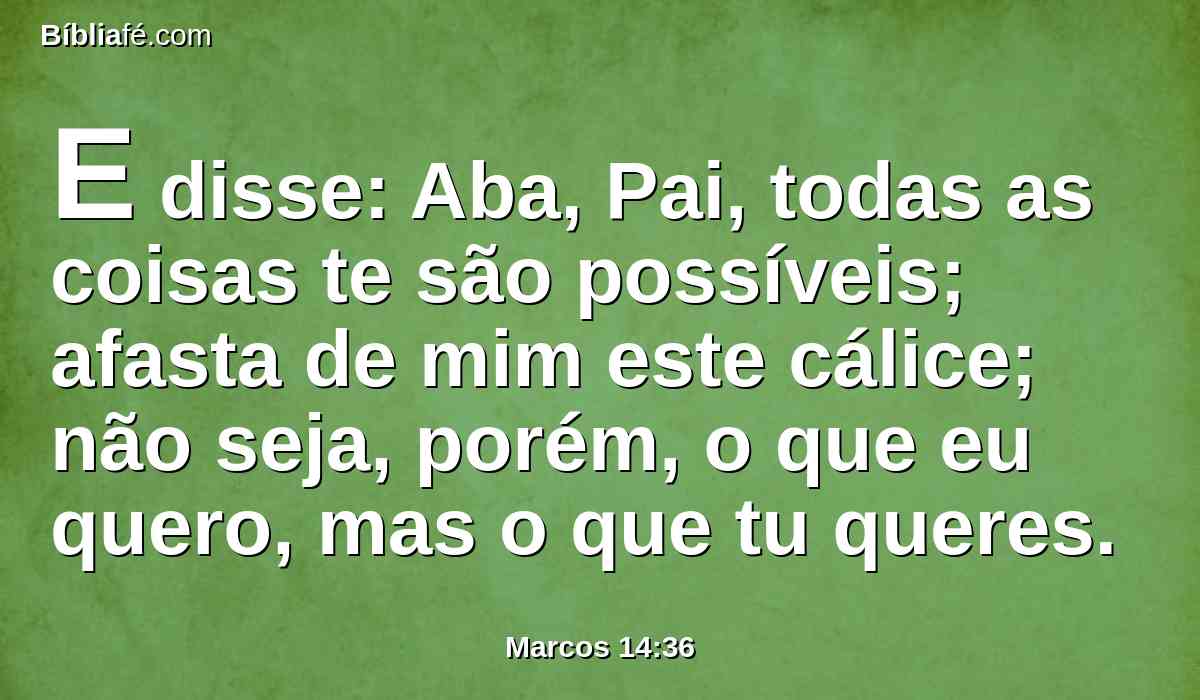 E disse: Aba, Pai, todas as coisas te são possíveis; afasta de mim este cálice; não seja, porém, o que eu quero, mas o que tu queres.