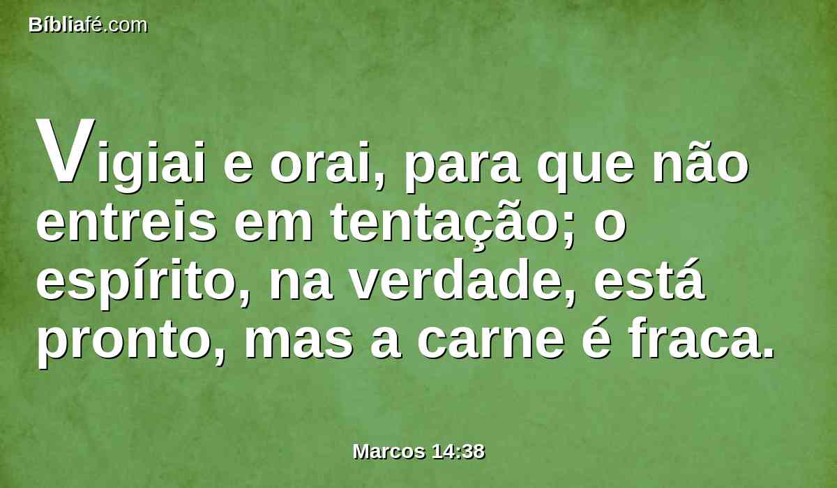 Vigiai e orai, para que não entreis em tentação; o espírito, na verdade, está pronto, mas a carne é fraca.