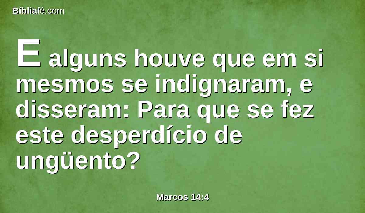 E alguns houve que em si mesmos se indignaram, e disseram: Para que se fez este desperdício de ungüento?