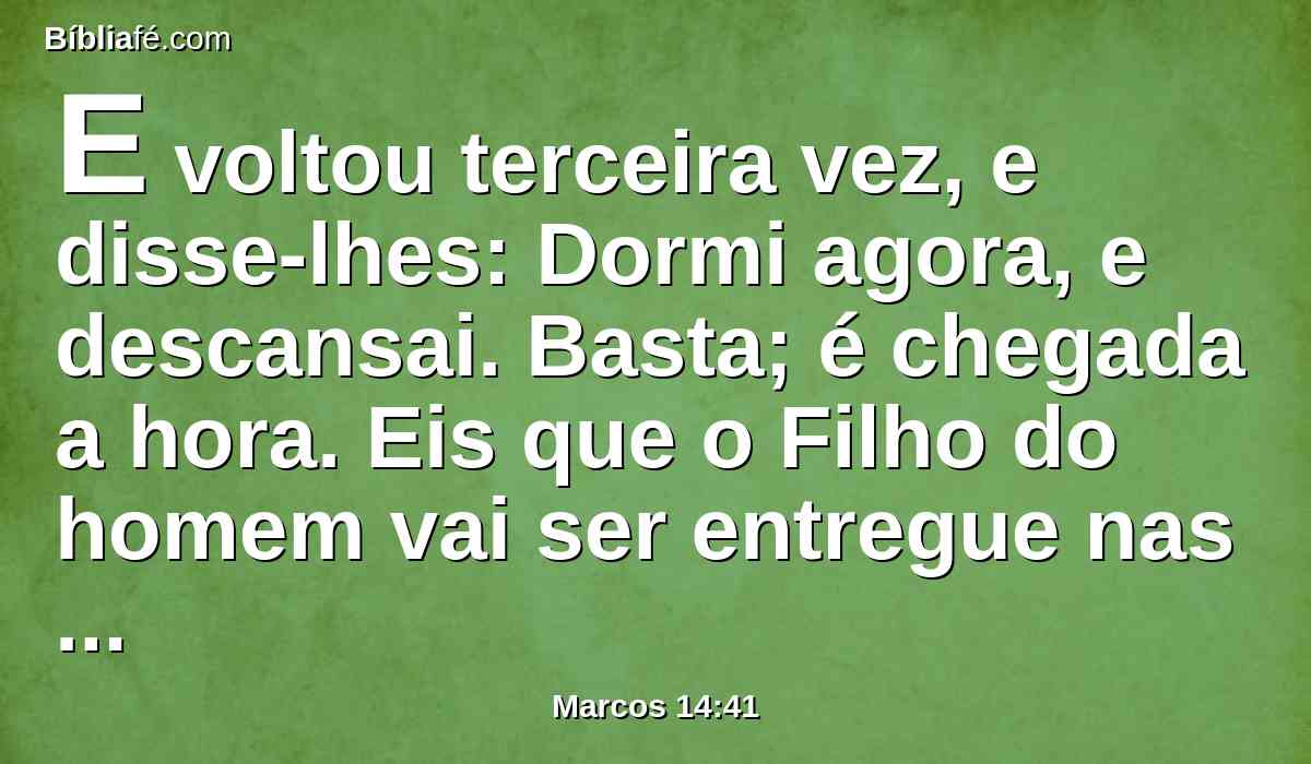 E voltou terceira vez, e disse-lhes: Dormi agora, e descansai. Basta; é chegada a hora.  Eis que o Filho do homem vai ser entregue nas mãos dos pecadores.