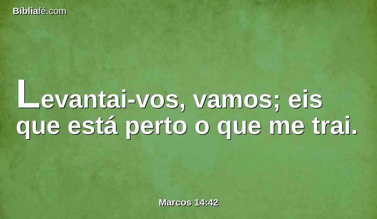 Levantai-vos, vamos; eis que está perto o que me trai.