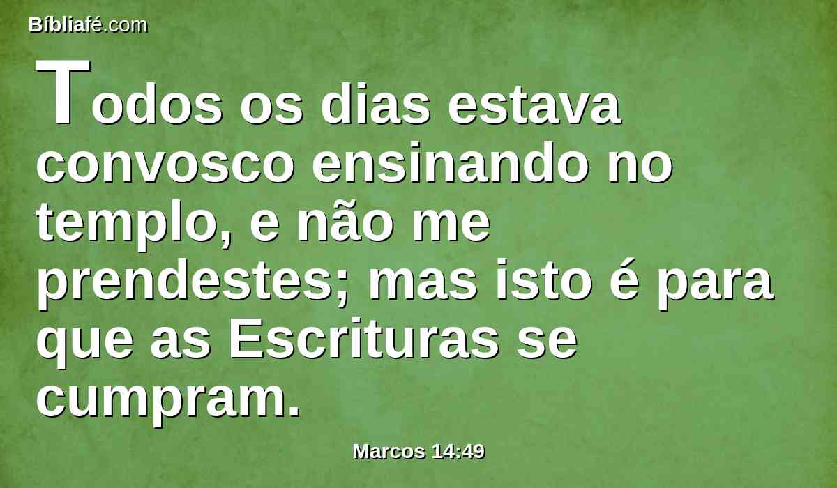Todos os dias estava convosco ensinando no templo, e não me prendestes; mas isto é para que as Escrituras se cumpram.