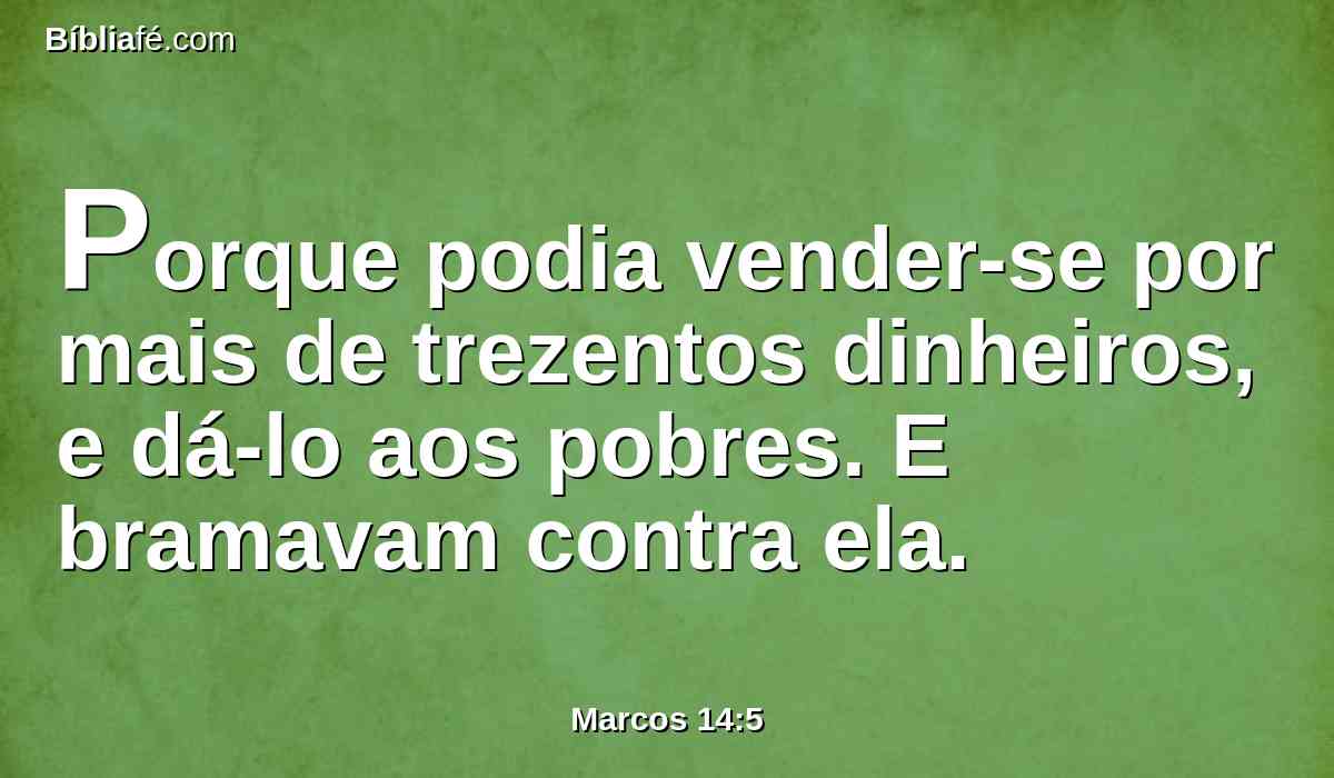 Porque podia vender-se por mais de trezentos dinheiros, e dá-lo aos pobres. E bramavam contra ela.