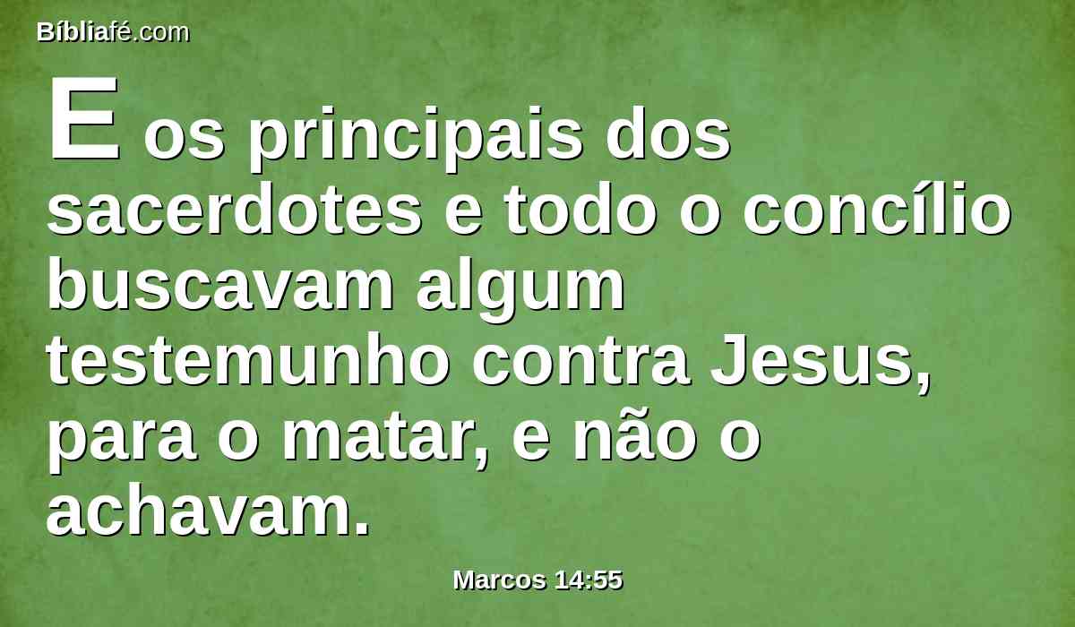 E os principais dos sacerdotes e todo o concílio buscavam algum testemunho contra Jesus, para o matar, e não o achavam.