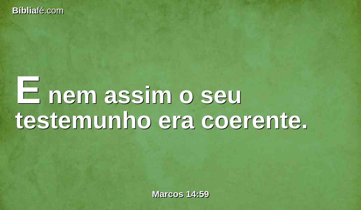 E nem assim o seu testemunho era coerente.