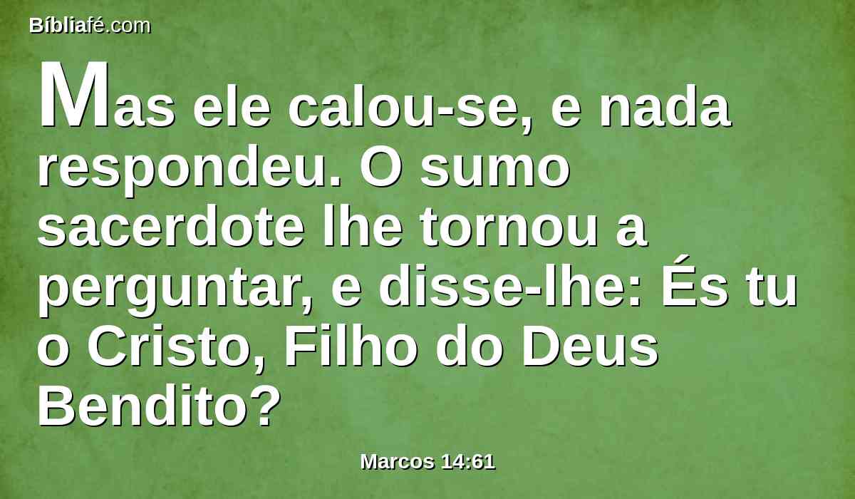 Mas ele calou-se, e nada respondeu. O sumo sacerdote lhe tornou a perguntar, e disse-lhe: És tu o Cristo, Filho do Deus Bendito?