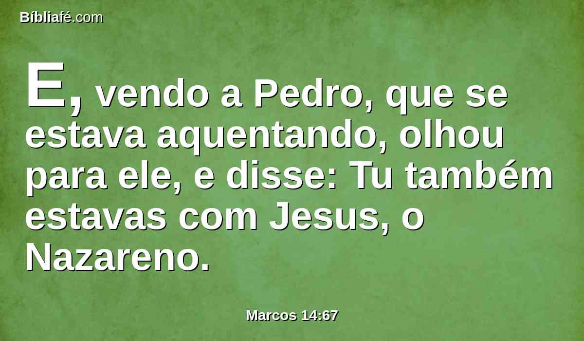 E, vendo a Pedro, que se estava aquentando, olhou para ele, e disse: Tu também estavas com Jesus, o Nazareno.