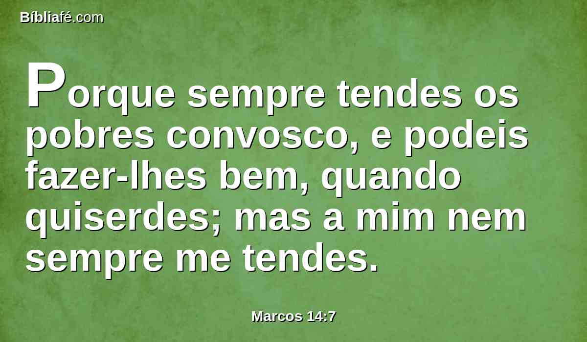 Porque sempre tendes os pobres convosco, e podeis fazer-lhes bem, quando quiserdes; mas a mim nem sempre me tendes.