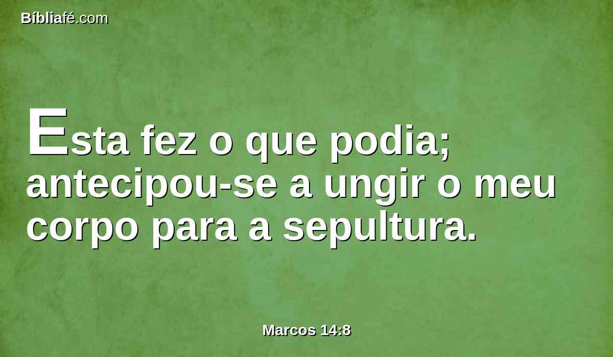Esta fez o que podia; antecipou-se a ungir o meu corpo para a sepultura.
