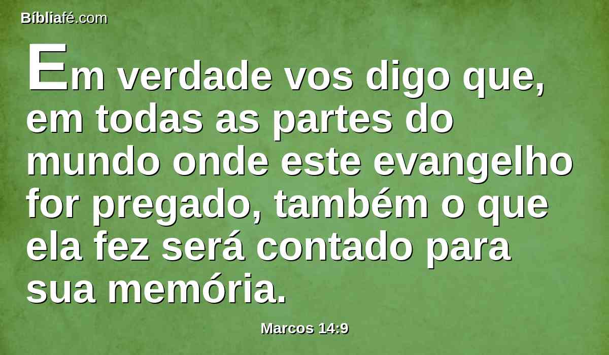 Em verdade vos digo que, em todas as partes do mundo onde este evangelho for pregado, também o que ela fez será contado para sua memória.