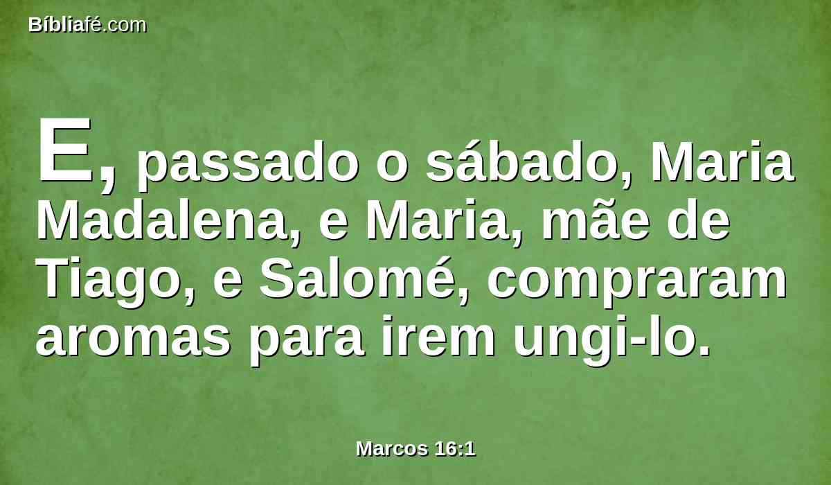 E, passado o sábado, Maria Madalena, e Maria, mãe de Tiago, e Salomé, compraram aromas para irem ungi-lo.