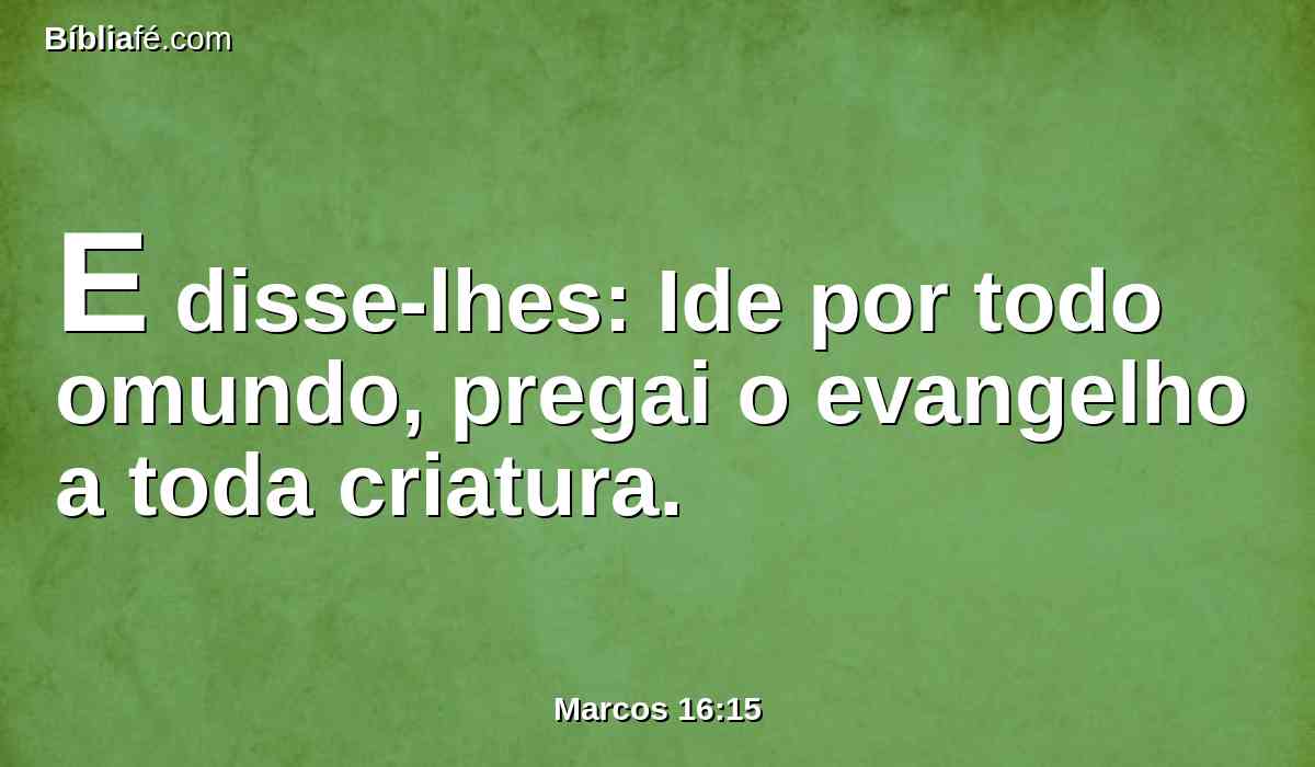 E disse-lhes: Ide por todo omundo, pregai o evangelho a toda criatura.