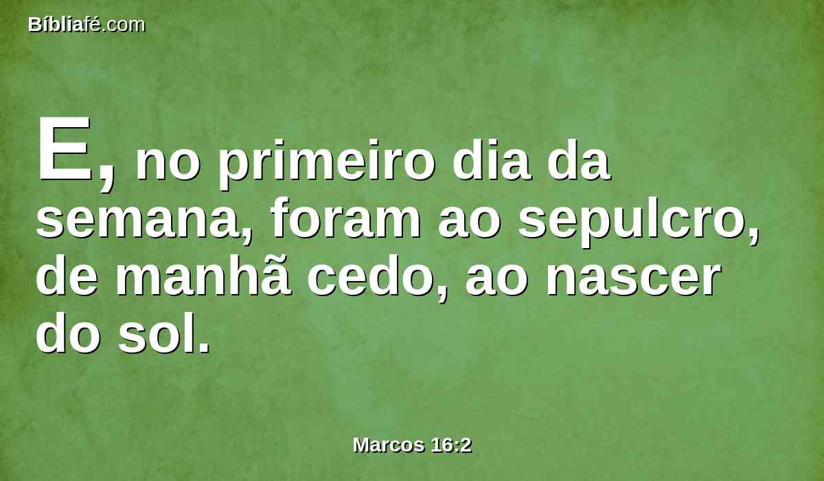 E, no primeiro dia da semana, foram ao sepulcro, de manhã cedo, ao nascer do sol.
