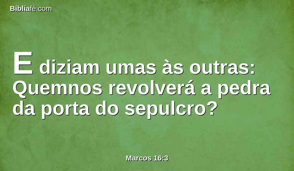 E diziam umas às outras: Quemnos revolverá a pedra da porta do sepulcro?