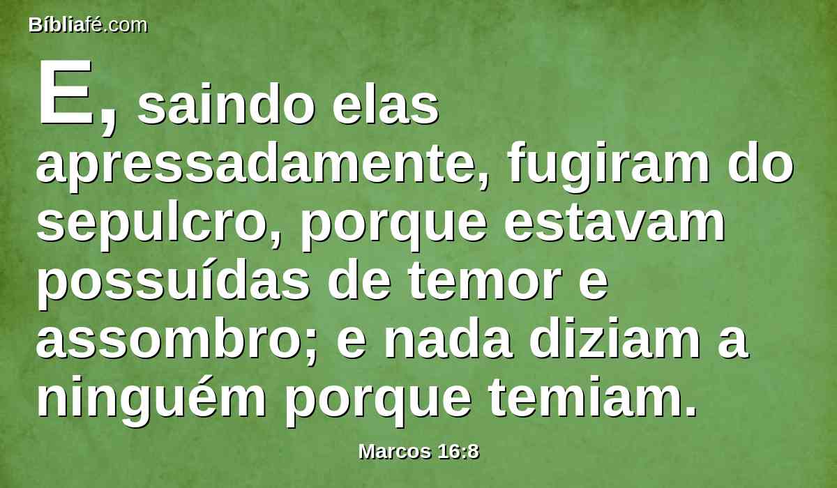 E, saindo elas apressadamente, fugiram do sepulcro, porque estavam possuídas de temor e assombro; e nada diziam a ninguém porque temiam.